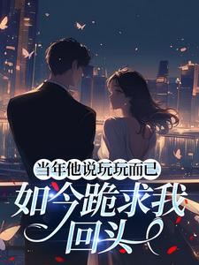 老书虫书荒推荐当年他说玩玩而已，如今跪求我回头txt小说阅读