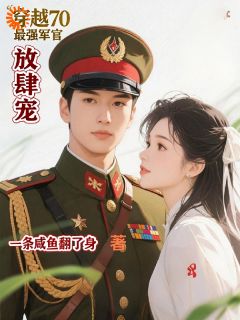 （全集-免费）穿越70最强军官放肆宠完本小说_萧潇叶深全文免费阅读