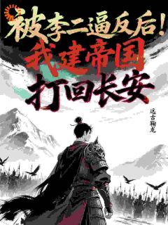 正版小说被李二逼反后，我建帝国打回长安孙寒李世民在线免费阅读