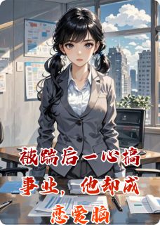 全章节小说被踹后一心搞事业，他却成恋爱脑爱吃文的小葡萄最新阅读-暗夜阅读网
