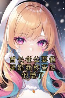 热门小说首长老公要假离婚我秒答应他懵了完整版全文阅读
