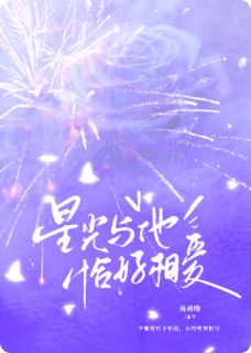 （好书推荐）星光与他，恰好相爱小说最新章节小说全文阅读