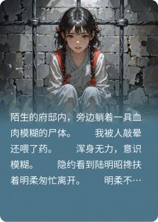 精彩小说竹马嫁祸给我死罪后，他怎么疯了明柔三皇陆明昭全章节在线阅读