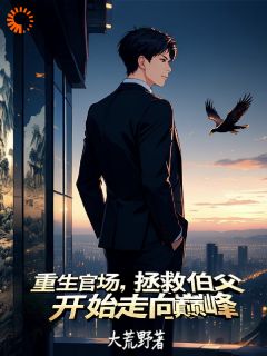 重生官场，拯救伯父开始走向巅峰无广告阅读 李星河吴雪梅免费在线阅读