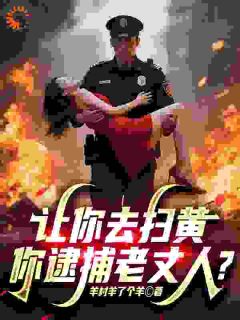 热门推荐让你去扫黄，你逮捕老丈人？by羊村羊了个羊小说正版在线