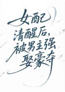 女配清醒后，被男主强娶豪夺小说免费版阅读抖音热文