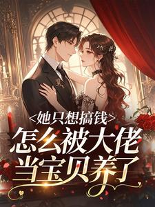 最完整版她只想搞钱，怎么被大佬当宝贝养了热门连载小说
