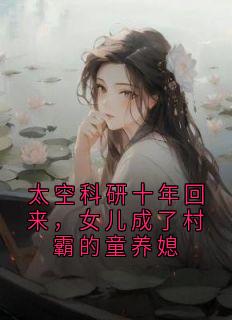 [抖音]小说周毅夏晓荷太空科研十年回来，女儿成了村霸的童养媳