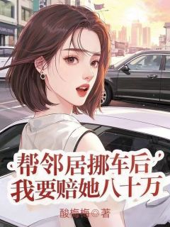 强烈推荐帮邻居挪车后，我要赔她八十万宁悦江子昂在线阅读
