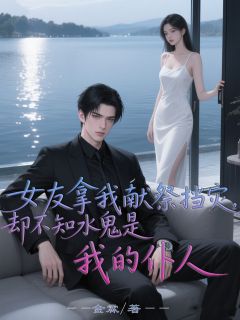 全本资源在线阅读女友拿我献祭挡灾，却不知水鬼是我的仆人秦曼陆泽沈归