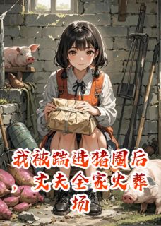 快手我被踹进猪圈后，丈夫全家火葬场小说全本章节大结局