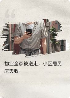 （好书推荐）物业全家被送走，小区居民庆天收小说最新章节小说全文阅读