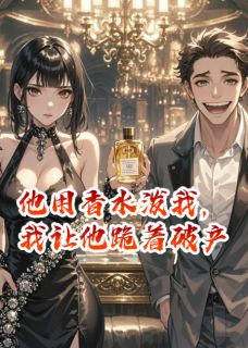 抖音爆款他用香水泼我，我让他跪着破产小说免费阅读