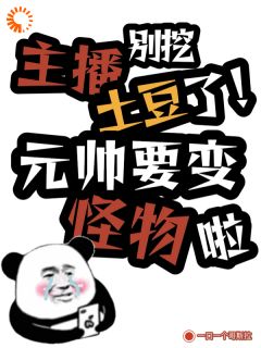 林晚霍铭小说(主播别挖土豆了！元帅快变怪物啦)_林晚霍铭小说最新章节