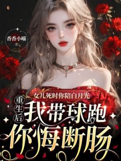 作者香香小喵写的女儿死时你陪白月光，重生后我带球跑你悔断肠小说大结局全章节阅读