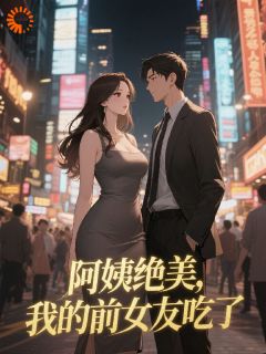 阿姨绝美，我的前女友吃醋了最新章节免费阅读by青灵乐无广告小说