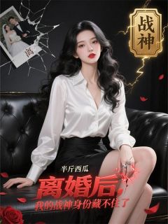 [抖音]小说陈江林清瑶张瀚离婚后，我的战神身份藏不住了