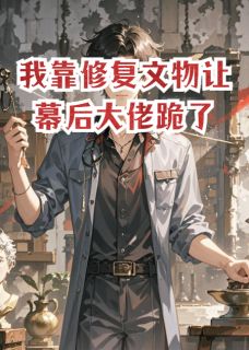 赵德坤张维民主角的小说完结版我靠修复文物让幕后大佬跪了全集