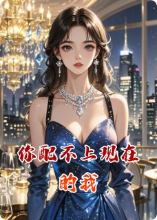 精选好书你配不上现在的我无删减版全文在线-暗夜阅读网