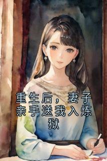 重生后，妻子亲手送我入炼狱小说_重生后，妻子亲手送我入炼狱小说结局阅读