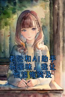 抖音老公和AI助手玩暧昧，我让他追悔莫及txt小说阅读