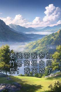 祁白姜若兮小说老婆带我参加竹马的坦白局后,我离婚了全文阅读