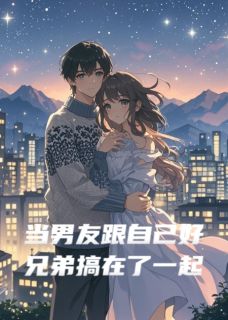 (精品)当男友跟自己好兄弟搞在了一起小说
