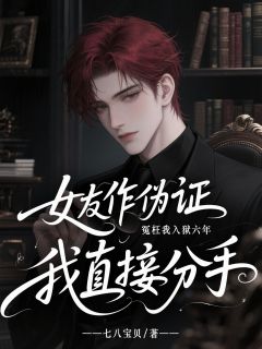 女友作伪证冤枉我入狱六年，我直接分手知乎小说最新章节阅读