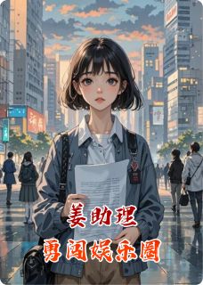 抖音小说姜助理勇闯娱乐圈陆宇姜江张意竹全文txt