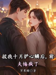 拔我十片护心鳞后，前夫悔疯了无弹窗在线阅读