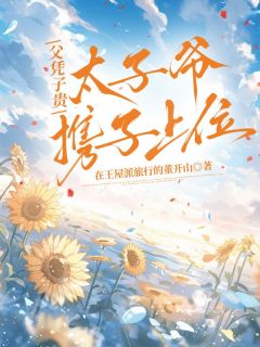 热门推荐父凭子贵，太子爷携子上位by在王屋派旅行的董开山小说正版在线