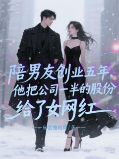 爆款小说由作者玖日故事所创作的陪男友创业五年，他把公司一半的股份给了女网红在线阅读