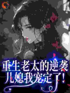 (抖音)重生老太的逆袭：儿媳我宠定了！乔素仪顾伯瑶小说免费全文阅读