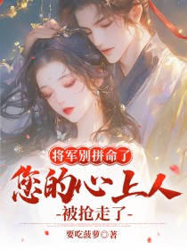 将军别拼命了，您的心上人被抢走了在哪免费看，沈乐山小桃小说章节目录阅读
