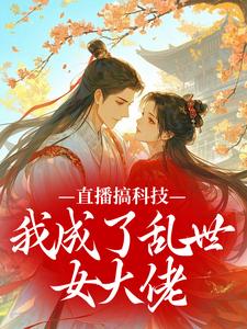 直播搞科技，我成了乱世女大佬​​(一棵云杉)最佳创作小说全文在线阅读
