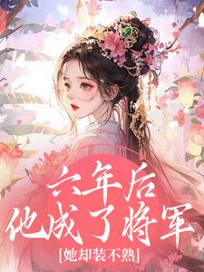 六年后他成了将军，她却装不熟​​小说(完结版)-陶燃楼醉在线阅读