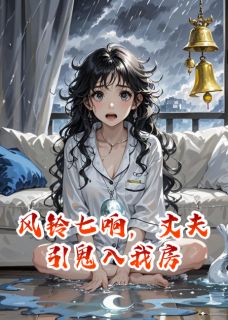抖音爆款风铃七响，丈夫引鬼入我房完整小说（全文阅读）