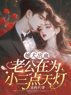 全章节小说她大出血，老公在为小三点天灯宋西夕最新阅读