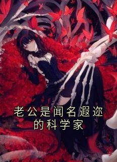 抖音小说老公是闻名遐迩的科学家，主角羌白柳羌川川最后结局小说全文免费