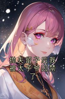 抛夫留子后我被太子爷囚禁了小说-抛夫留子后我被太子爷囚禁了抖音小说闻景祝小溪