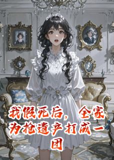 我假死后，全家为抢遗产打成一团主角是顾晓林雪薇沈凯小说百度云全文完整版阅读