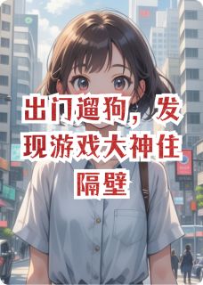 出门遛狗，发现游戏大神住隔壁【全章节】纪晖丁绵完结版免费阅读