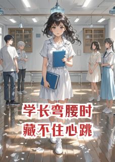 抖音爆款学长弯腰时藏不住心跳小说免费阅读