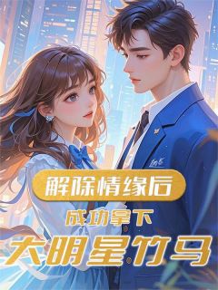解除情缘后，成功拿下大明星竹马在线全文阅读-主人公月牙沈星祈星河小说