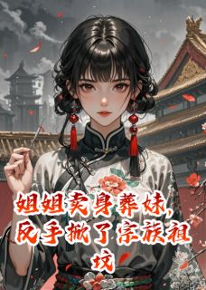 免费完结小说姐姐卖身葬妹，反手掀了宗族祖坟九千岁五妹赵宗正无弹窗免费阅读