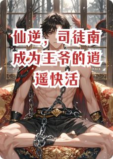 抖音爆款仙逆，司徒南成为王爷的逍遥快活小说免费阅读