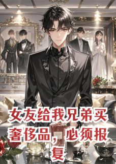 全章节小说女友给我兄弟买奢侈品,必须报复番茄小卡拉米最新阅读