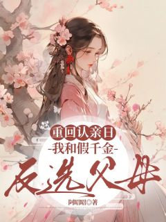 【抖音】重回认亲日，我和假千金反选父母全文阅读