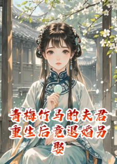 无弹窗小说青梅竹马的夫君重生后竟退婚另娶 作者元月初三