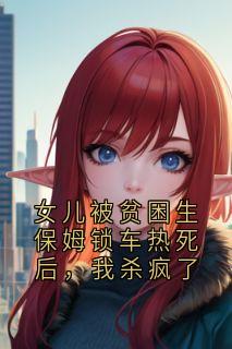 好看的女儿被贫困生保姆锁车热死后，我杀疯了小说-女儿被贫困生保姆锁车热死后，我杀疯了最新章节阅读